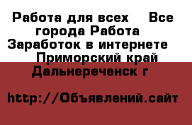 Работа для всех! - Все города Работа » Заработок в интернете   . Приморский край,Дальнереченск г.